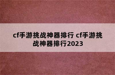 cf手游挑战神器排行 cf手游挑战神器排行2023